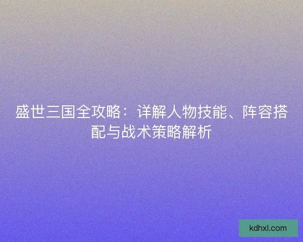 盛世三国全攻略：详解人物技能、阵容搭配与战术策略解析
