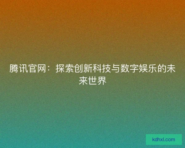 腾讯官网：探索创新科技与数字娱乐的未来世界