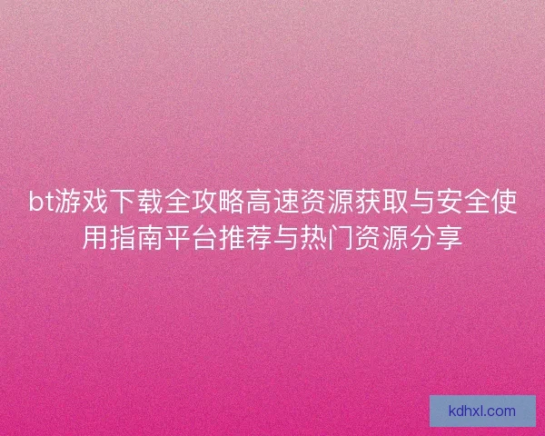 bt游戏下载全攻略高速资源获取与安全使用指南平台推荐与热门资源分享